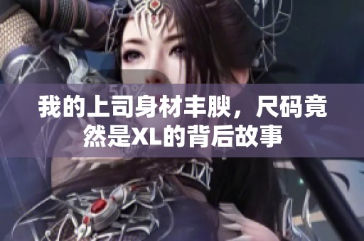 我的上司身材丰腴，尺码竟然是XL的背后故事