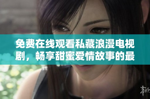 免费在线观看私藏浪漫电视剧，畅享甜蜜爱情故事的最佳选择