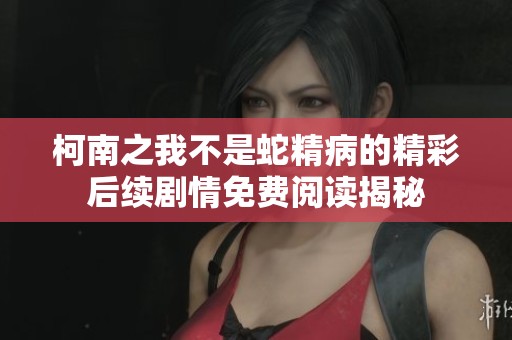 柯南之我不是蛇精病的精彩后续剧情免费阅读揭秘