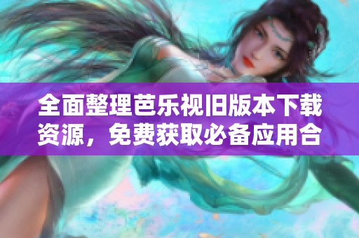 全面整理芭乐视旧版本下载资源，免费获取必备应用合集