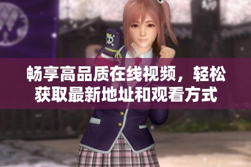 畅享高品质在线视频，轻松获取最新地址和观看方式