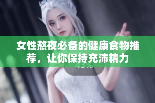 女性熬夜必备的健康食物推荐，让你保持充沛精力