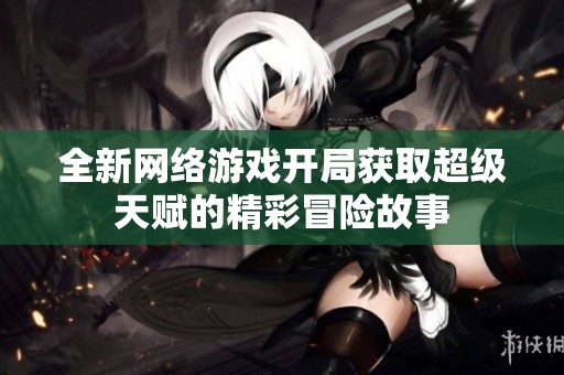 全新网络游戏开局获取超级天赋的精彩冒险故事