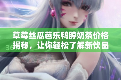 草莓丝瓜芭乐鸭脖奶茶价格揭秘，让你轻松了解新饮品行情