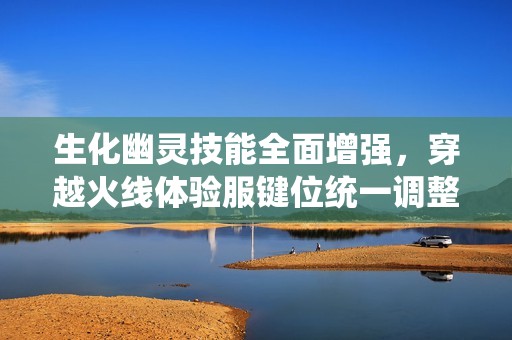 生化幽灵技能全面增强，穿越火线体验服键位统一调整的详细解析