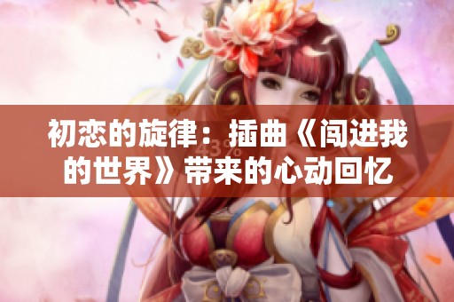 初恋的旋律：插曲《闯进我的世界》带来的心动回忆