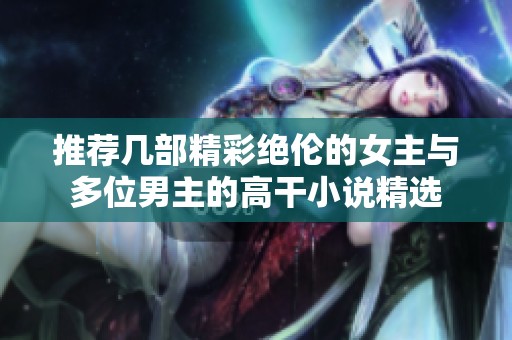 推荐几部精彩绝伦的女主与多位男主的高干小说精选
