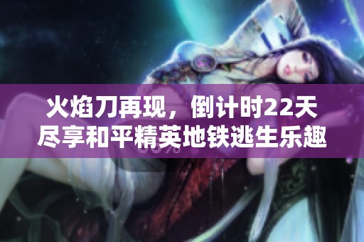 火焰刀再现，倒计时22天尽享和平精英地铁逃生乐趣