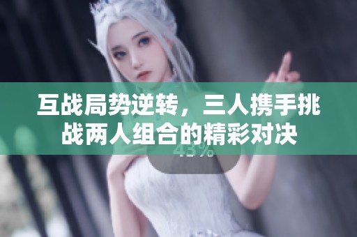 互战局势逆转，三人携手挑战两人组合的精彩对决