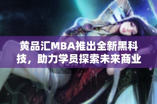 黄品汇MBA推出全新黑科技，助力学员探索未来商业新机遇