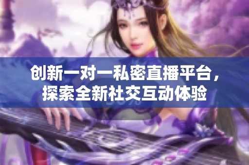 创新一对一私密直播平台，探索全新社交互动体验