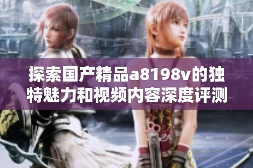 探索国产精品a8198v的独特魅力和视频内容深度评测