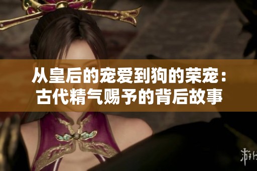 从皇后的宠爱到狗的荣宠：古代精气赐予的背后故事