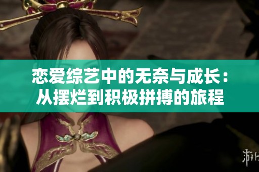 恋爱综艺中的无奈与成长：从摆烂到积极拼搏的旅程