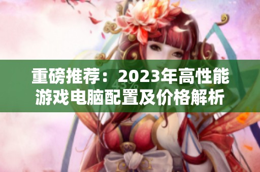 重磅推荐：2023年高性能游戏电脑配置及价格解析