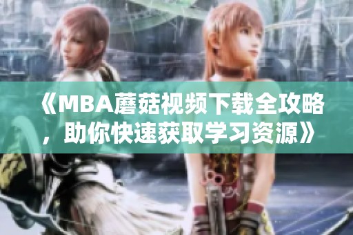 《MBA蘑菇视频下载全攻略，助你快速获取学习资源》