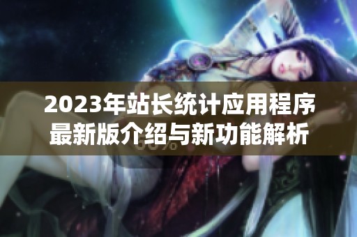 2023年站长统计应用程序最新版介绍与新功能解析