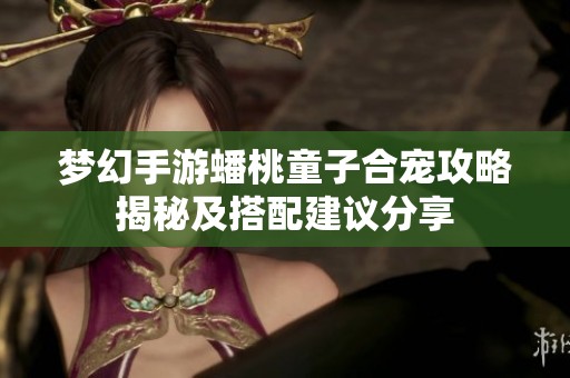 梦幻手游蟠桃童子合宠攻略揭秘及搭配建议分享