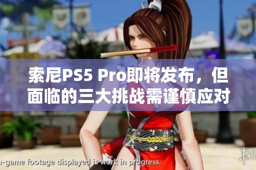 索尼PS5 Pro即将发布，但面临的三大挑战需谨慎应对