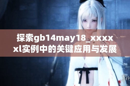 探索gb14may18_xxxxxl实例中的关键应用与发展潜力