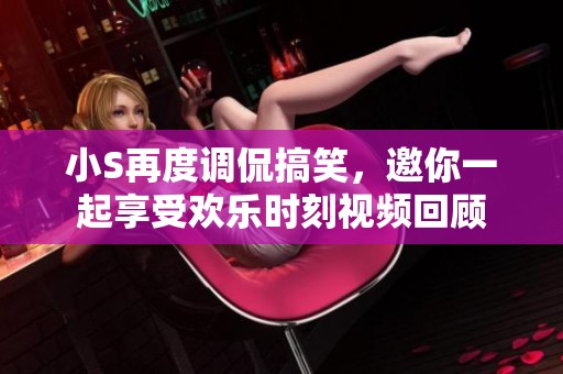 小S再度调侃搞笑，邀你一起享受欢乐时刻视频回顾