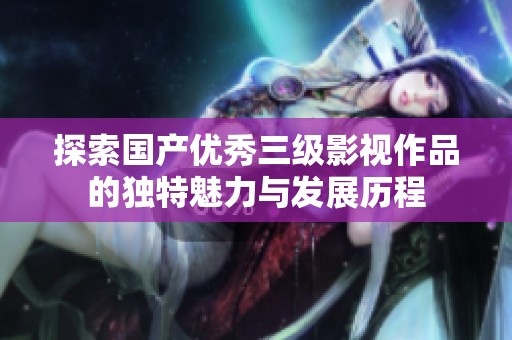 探索国产优秀三级影视作品的独特魅力与发展历程