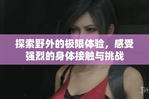 探索野外的极限体验，感受强烈的身体接触与挑战