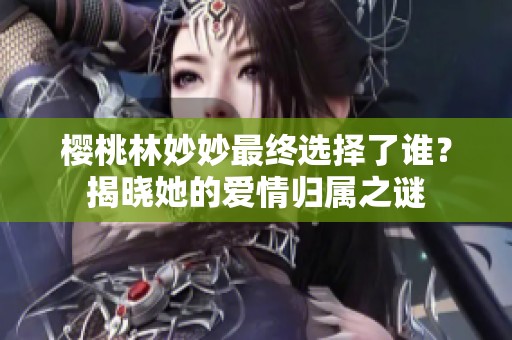 樱桃林妙妙最终选择了谁？揭晓她的爱情归属之谜