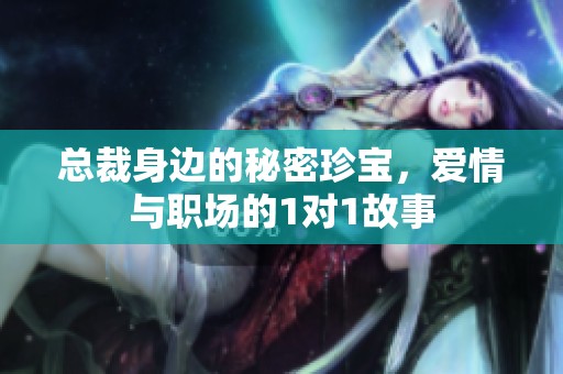 总裁身边的秘密珍宝，爱情与职场的1对1故事