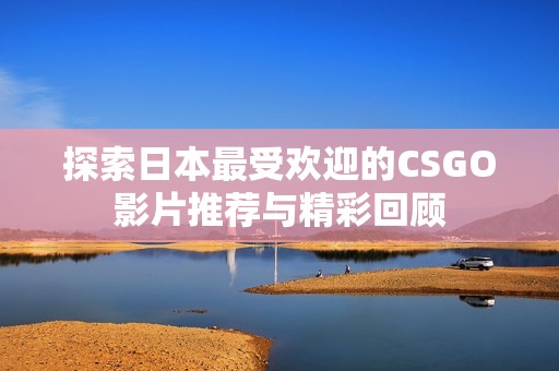 探索日本最受欢迎的CSGO影片推荐与精彩回顾