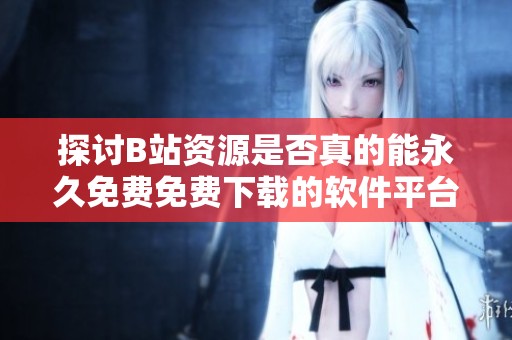 探讨B站资源是否真的能永久免费免费下载的软件平台
