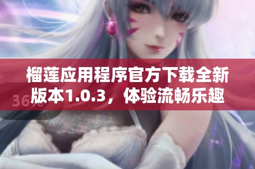 榴莲应用程序官方下载全新版本1.0.3，体验流畅乐趣更多