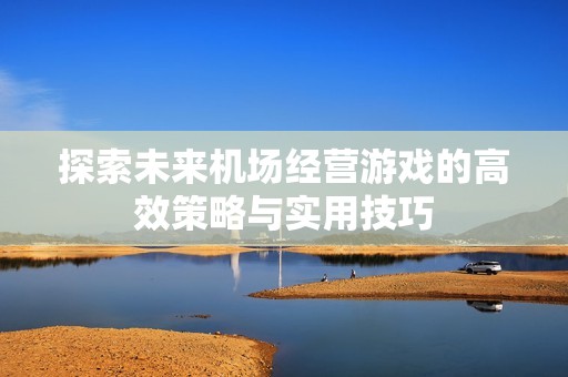 探索未来机场经营游戏的高效策略与实用技巧