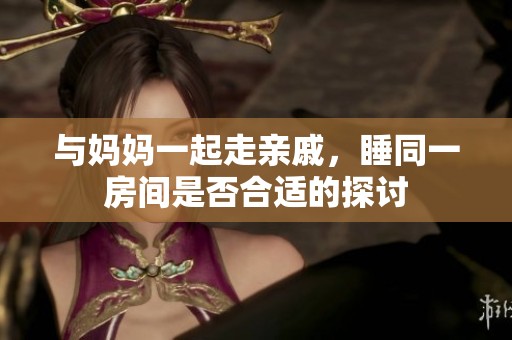 与妈妈一起走亲戚，睡同一房间是否合适的探讨