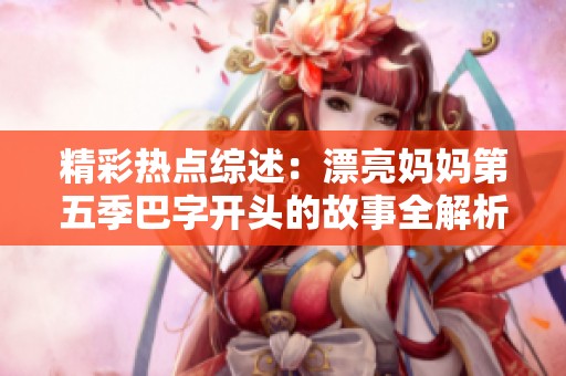 精彩热点综述：漂亮妈妈第五季巴字开头的故事全解析