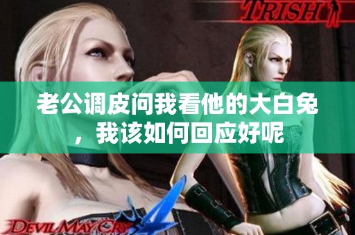 老公调皮问我看他的大白兔，我该如何回应好呢