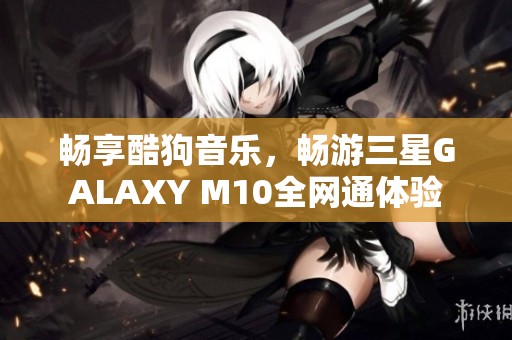 畅享酷狗音乐，畅游三星GALAXY M10全网通体验