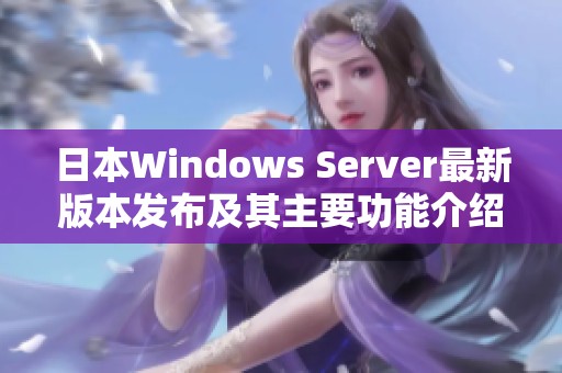 日本Windows Server最新版本发布及其主要功能介绍