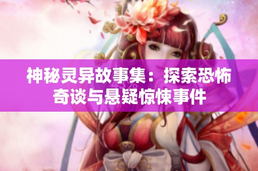 神秘灵异故事集：探索恐怖奇谈与悬疑惊悚事件