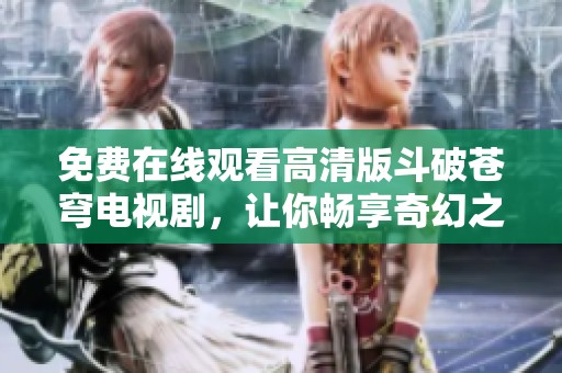 免费在线观看高清版斗破苍穹电视剧，让你畅享奇幻之旅