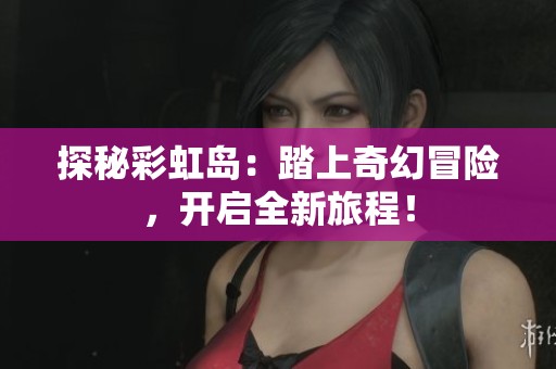 探秘彩虹岛：踏上奇幻冒险，开启全新旅程！