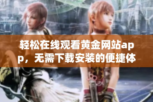 轻松在线观看黄金网站app，无需下载安装的便捷体验