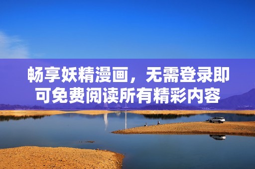 畅享妖精漫画，无需登录即可免费阅读所有精彩内容