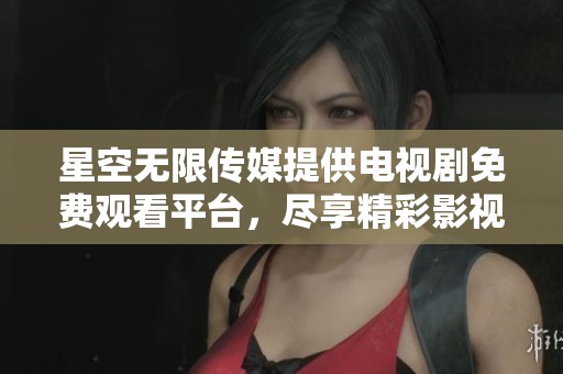星空无限传媒提供电视剧免费观看平台，尽享精彩影视剧集