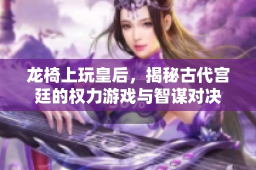 龙椅上玩皇后，揭秘古代宫廷的权力游戏与智谋对决