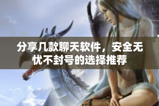分享几款聊天软件，安全无忧不封号的选择推荐