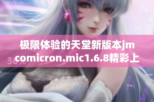 极限体验的天堂新版本jmcomicron.mic1.6.8精彩上线
