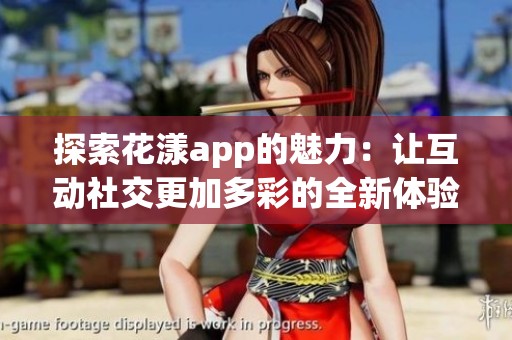 探索花漾app的魅力：让互动社交更加多彩的全新体验