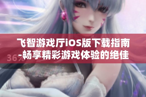 飞智游戏厅iOS版下载指南-畅享精彩游戏体验的绝佳选择
