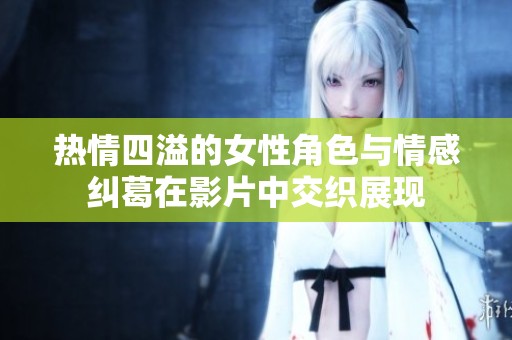 热情四溢的女性角色与情感纠葛在影片中交织展现